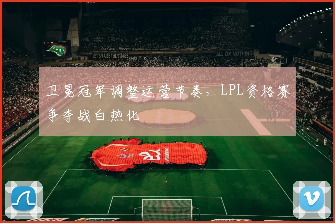卫冕冠军调整运营节奏，LPL资格赛争夺战白热化