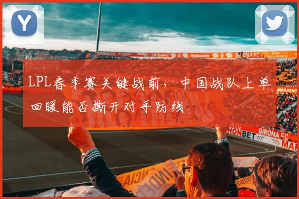 LPL春季赛关键战前，中国战队上单回暖能否撕开对手防线