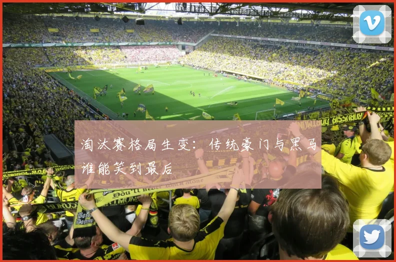 淘汰赛格局生变：传统豪门与黑马谁能笑到最后