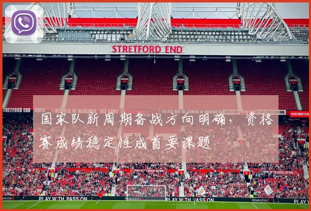 国家队新周期备战方向明确，资格赛成绩稳定性成首要课题
