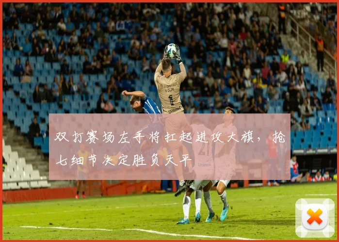 双打赛场左手将扛起进攻大旗，抢七细节决定胜负天平