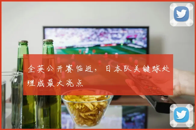 全英公开赛临近，日本队关键球处理成最大亮点