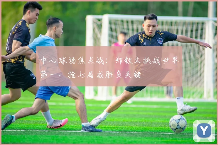 中心球场焦点战：郑钦文挑战世界第一，抢七局成胜负关键