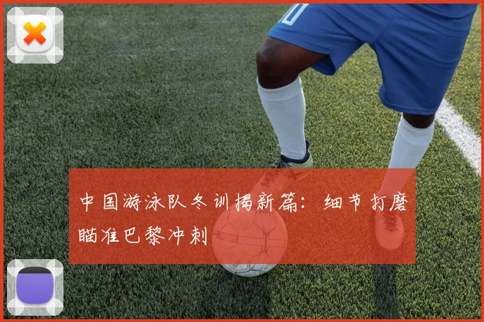 中国游泳队冬训揭新篇：细节打磨瞄准巴黎冲刺