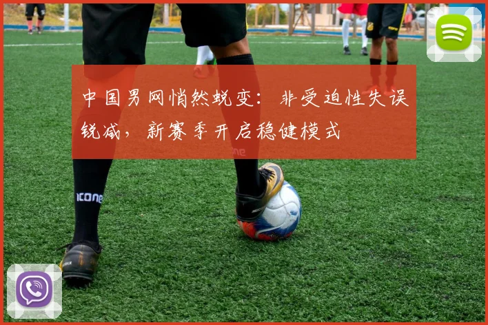 中国男网悄然蜕变：非受迫性失误锐减，新赛季开启稳健模式