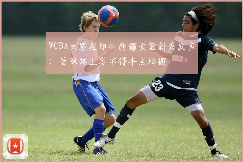 WCBA决赛在即，新疆女篮新秀发声：晋级路上容不得半点松懈