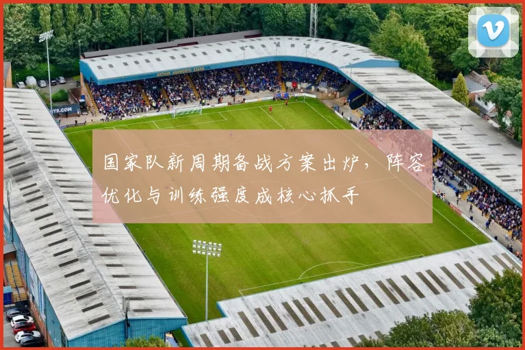 国家队新周期备战方案出炉，阵容优化与训练强度成核心抓手