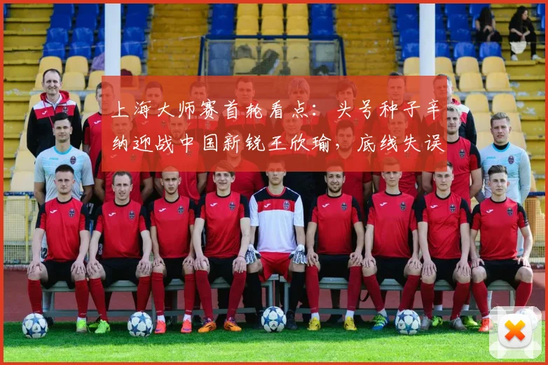 上海大师赛首轮看点：头号种子辛纳迎战中国新锐王欣瑜，底线失误或成胜负手