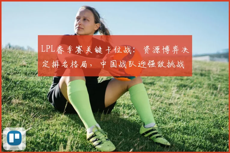 LPL春季赛关键卡位战：资源博弈决定排名格局，中国战队迎强敌挑战